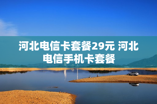 河北电信卡套餐29元 河北电信手机卡套餐