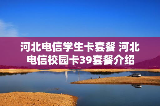 河北电信学生卡套餐 河北电信校园卡39套餐介绍
