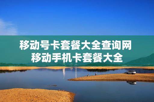 移动号卡套餐大全查询网 移动手机卡套餐大全