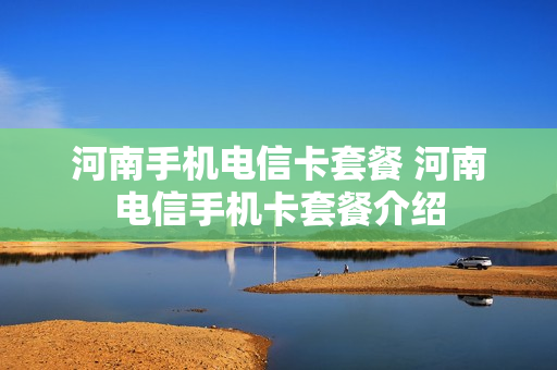 河南手机电信卡套餐 河南电信手机卡套餐介绍