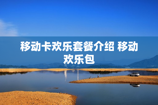 移动卡欢乐套餐介绍 移动欢乐包