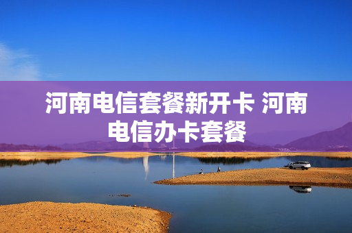 河南电信套餐新开卡 河南电信办卡套餐