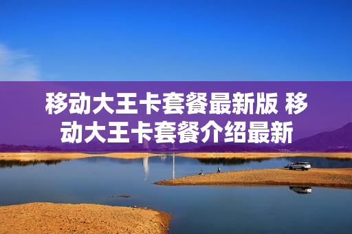 移动大王卡套餐最新版 移动大王卡套餐介绍最新