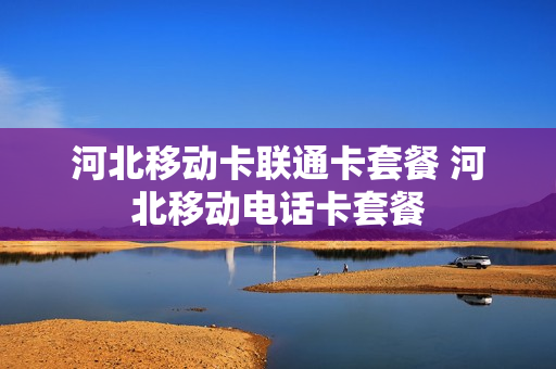 河北移动卡联通卡套餐 河北移动电话卡套餐
