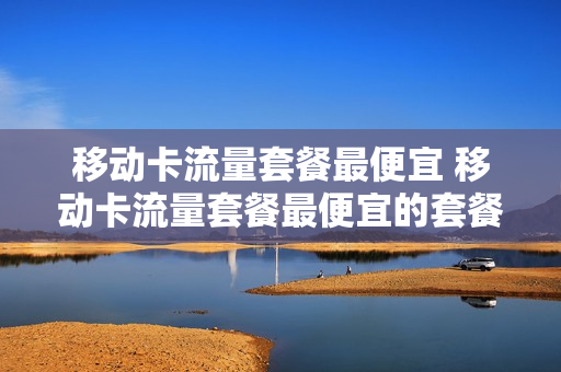 移动卡流量套餐最便宜 移动卡流量套餐最便宜的套餐