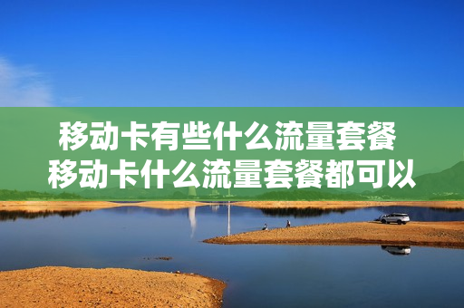 移动卡有些什么流量套餐 移动卡什么流量套餐都可以办宽带吗移动