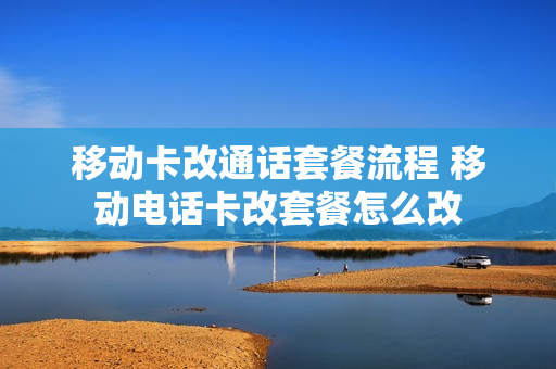 移动卡改通话套餐流程 移动电话卡改套餐怎么改