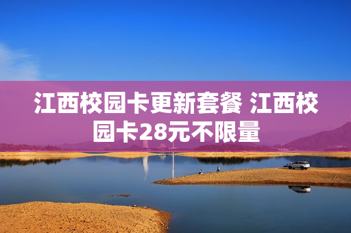 江西校园卡更新套餐 江西校园卡28元不限量