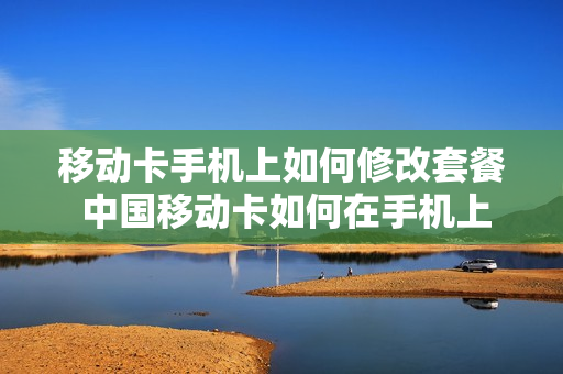 移动卡手机上如何修改套餐 中国移动卡如何在手机上修改套餐