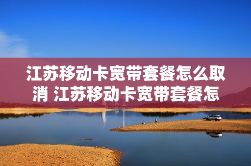江苏移动卡宽带套餐怎么取消 江苏移动卡宽带套餐怎么取消订单