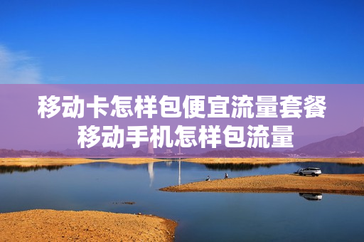 移动卡怎样包便宜流量套餐 移动手机怎样包流量