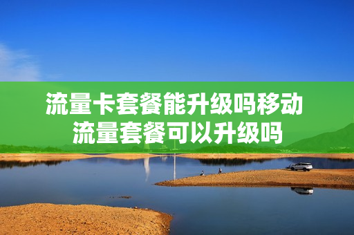 流量卡套餐能升级吗移动 流量套餐可以升级吗
