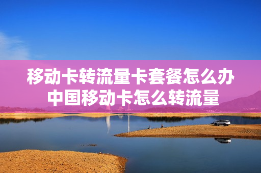 移动卡转流量卡套餐怎么办 中国移动卡怎么转流量