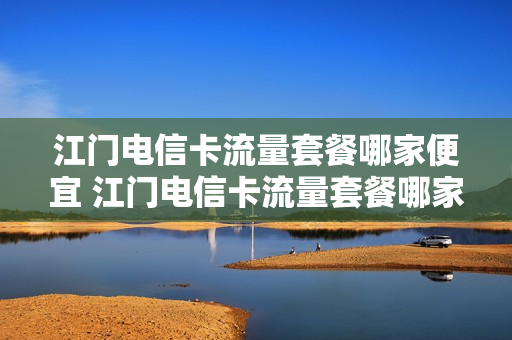 江门电信卡流量套餐哪家便宜 江门电信卡流量套餐哪家便宜些