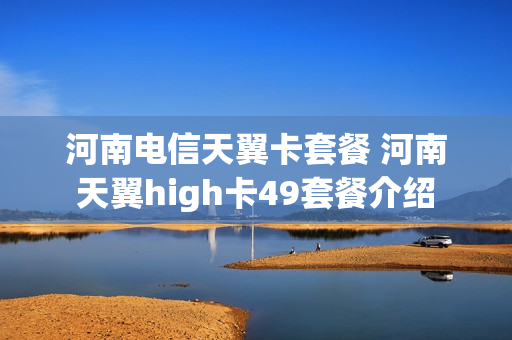 河南电信天翼卡套餐 河南天翼high卡49套餐介绍