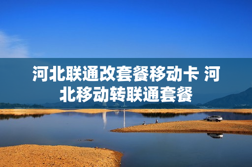 河北联通改套餐移动卡 河北移动转联通套餐