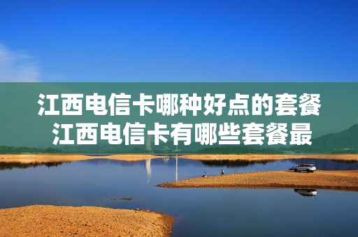 江西电信卡哪种好点的套餐 江西电信卡有哪些套餐最实惠