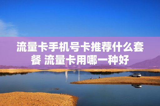 流量卡手机号卡推荐什么套餐 流量卡用哪一种好