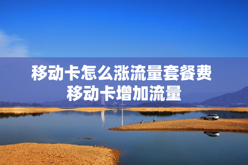 移动卡怎么涨流量套餐费 移动卡增加流量