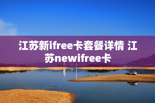 江苏新ifree卡套餐详情 江苏newifree卡