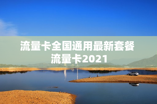 流量卡全国通用最新套餐 流量卡2021