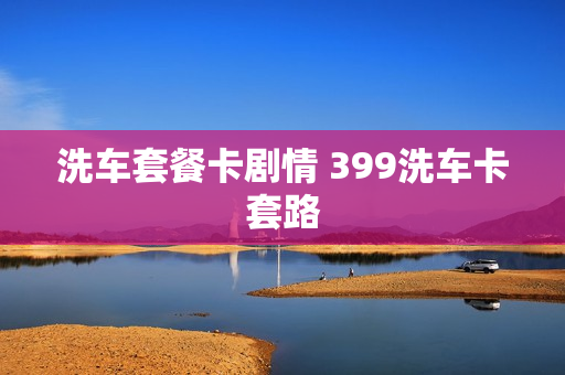 洗车套餐卡剧情 399洗车卡套路