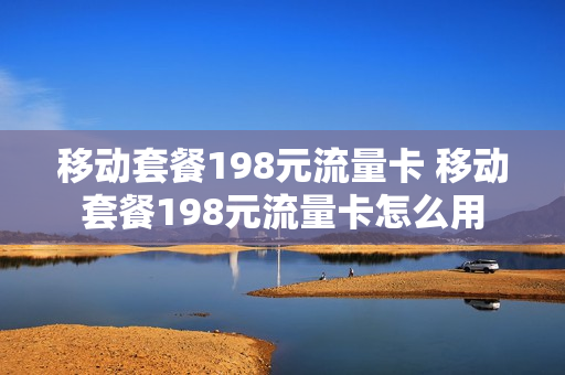 移动套餐198元流量卡 移动套餐198元流量卡怎么用