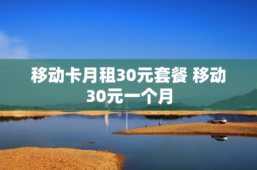 移动卡月租30元套餐 移动30元一个月