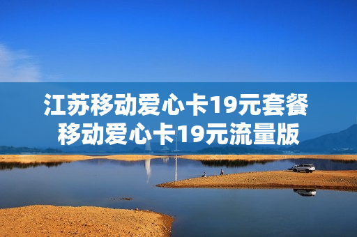 江苏移动爱心卡19元套餐 移动爱心卡19元流量版