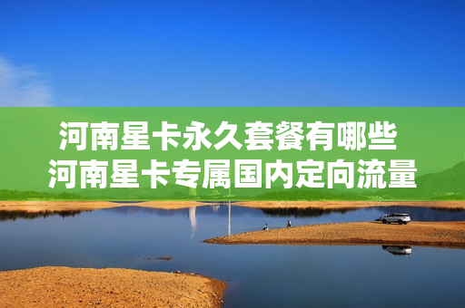 河南星卡永久套餐有哪些 河南星卡专属国内定向流量是什么