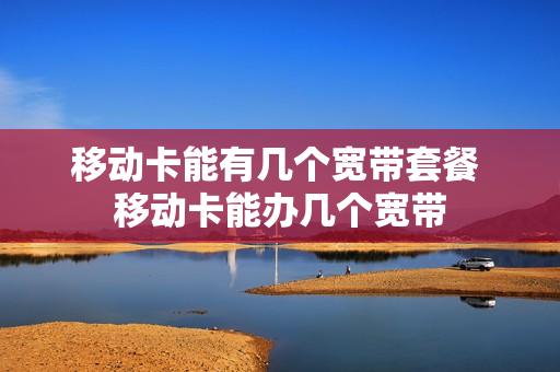 移动卡能有几个宽带套餐 移动卡能办几个宽带