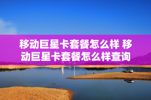 移动巨星卡套餐怎么样 移动巨星卡套餐怎么样查询
