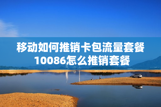 移动如何推销卡包流量套餐 10086怎么推销套餐
