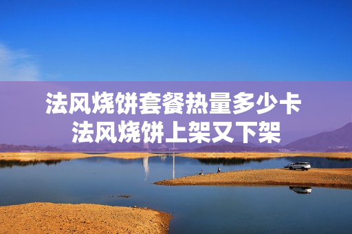 法风烧饼套餐热量多少卡 法风烧饼上架又下架