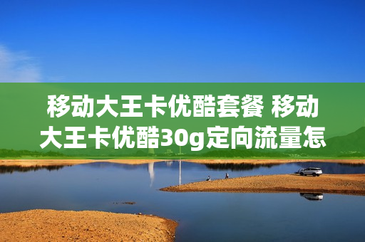 移动大王卡优酷套餐 移动大王卡优酷30g定向流量怎么用