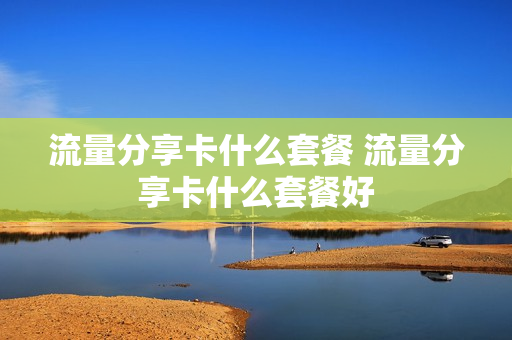 流量分享卡什么套餐 流量分享卡什么套餐好