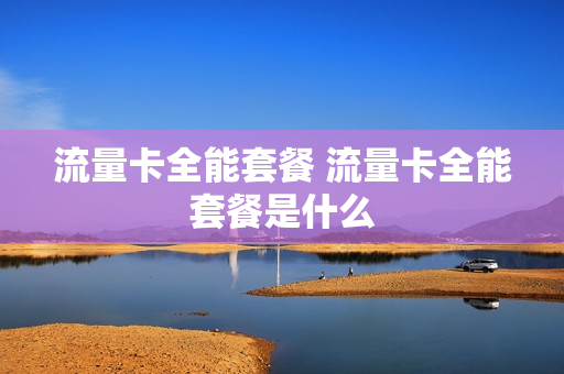 流量卡全能套餐 流量卡全能套餐是什么