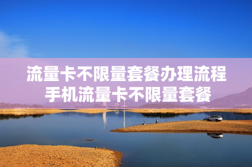 流量卡不限量套餐办理流程 手机流量卡不限量套餐