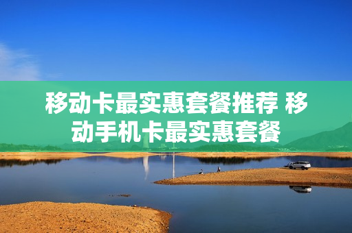 移动卡最实惠套餐推荐 移动手机卡最实惠套餐