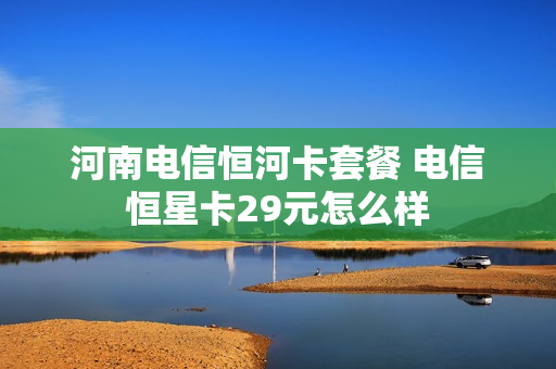 河南电信恒河卡套餐 电信恒星卡29元怎么样