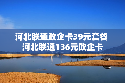 河北联通政企卡39元套餐 河北联通136元政企卡