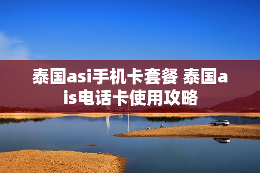 泰国asi手机卡套餐 泰国ais电话卡使用攻略