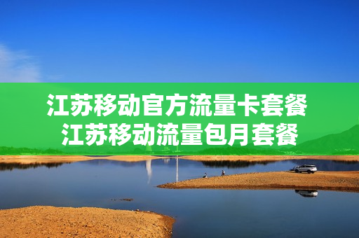 江苏移动官方流量卡套餐 江苏移动流量包月套餐