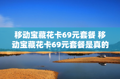 移动宝藏花卡69元套餐 移动宝藏花卡69元套餐是真的吗