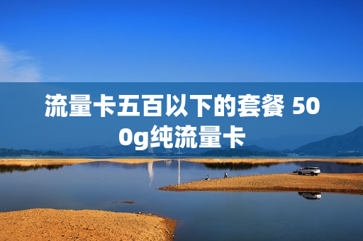 流量卡五百以下的套餐 500g纯流量卡
