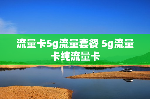 流量卡5g流量套餐 5g流量卡纯流量卡