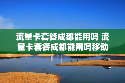 流量卡套餐成都能用吗 流量卡套餐成都能用吗移动