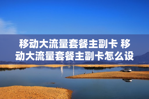 移动大流量套餐主副卡 移动大流量套餐主副卡怎么设置