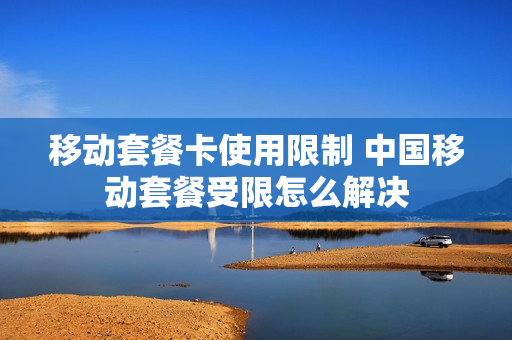 移动套餐卡使用限制 中国移动套餐受限怎么解决