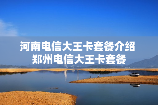 河南电信大王卡套餐介绍 郑州电信大王卡套餐